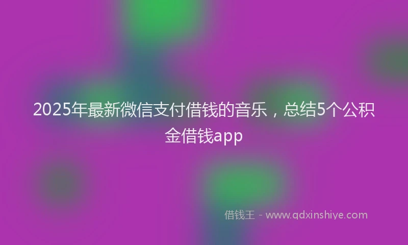2025年最新微信支付借钱的音乐，总结5个公积金借钱app