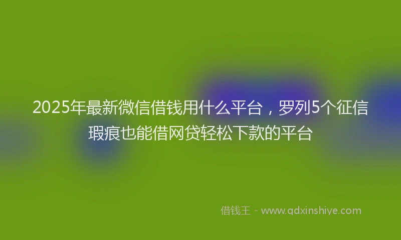 2025年最新微信借钱用什么平台，罗列5个征信瑕疵也能借网贷轻松下款的平台