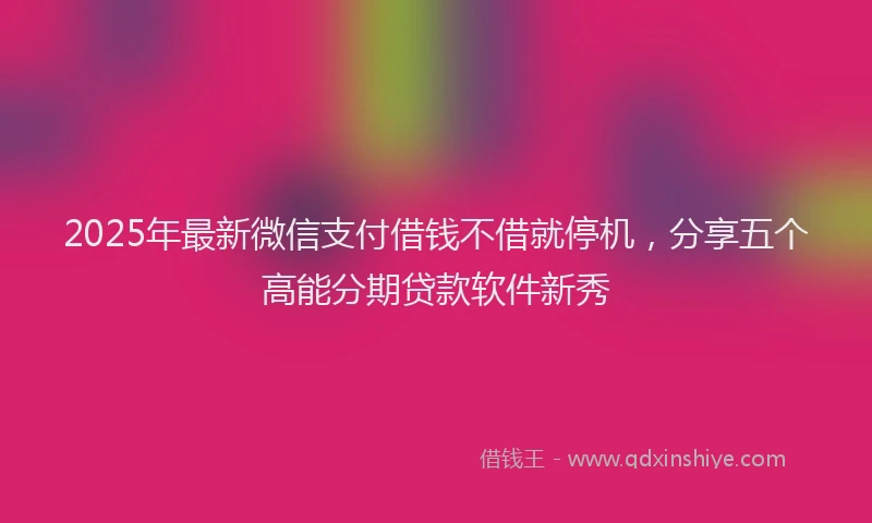 2025年最新微信支付借钱不借就停机，分享五个高能分期贷款软件新秀