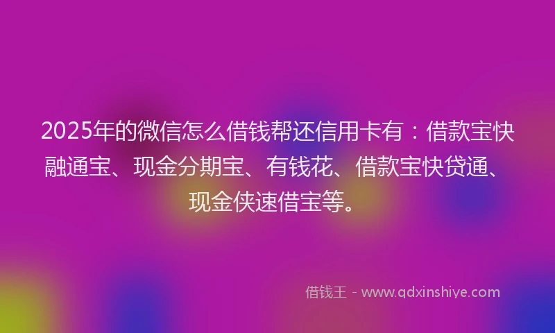2025年的微信怎么借钱帮还信用卡有：借款宝快融通宝、现金分期宝、有钱花、借款宝快贷通、现金侠速借宝等。