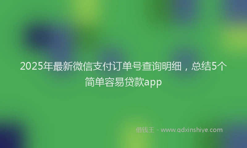 2025年最新微信支付订单号查询明细，总结5个简单容易贷款app