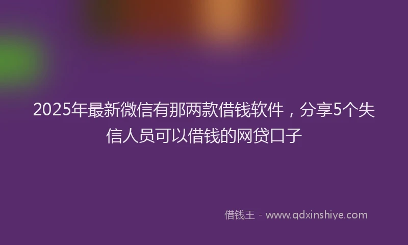 2025年最新微信有那两款借钱软件，分享5个失信人员可以借钱的网贷口子
