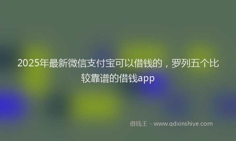 2025年最新微信支付宝可以借钱的，罗列五个比较靠谱的借钱app