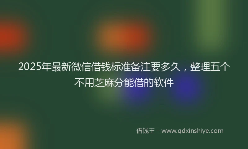 2025年最新微信借钱标准备注要多久，整理五个不用芝麻分能借的软件