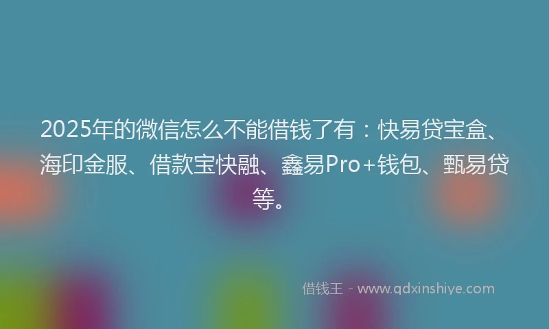 2025年的微信怎么不能借钱了有:快易贷宝盒、海印金服、借款宝快融、鑫易Pro+钱包、甄易贷等。