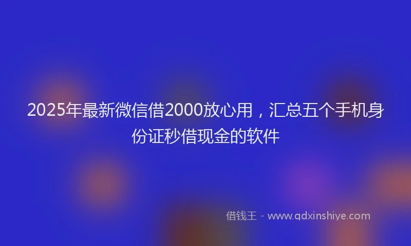 2025年最新微信借2000放心用，汇总五个手机身份证秒借现金的软件