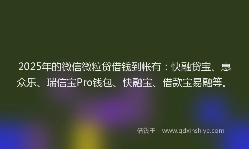 2025年的微信微粒贷借钱到帐有：快融贷宝、惠众乐、瑞信宝Pro钱包、快融宝、借款宝易融等。