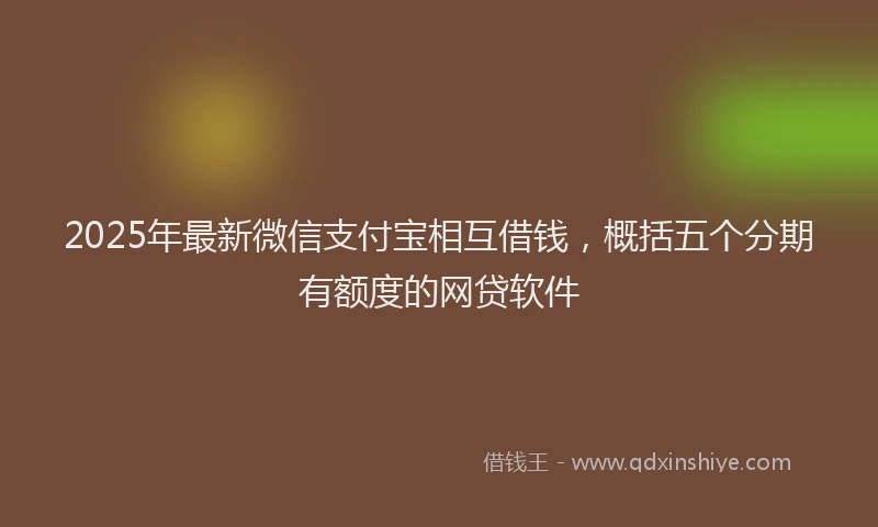 2025年最新微信支付宝相互借钱，概括五个分期有额度的网贷软件