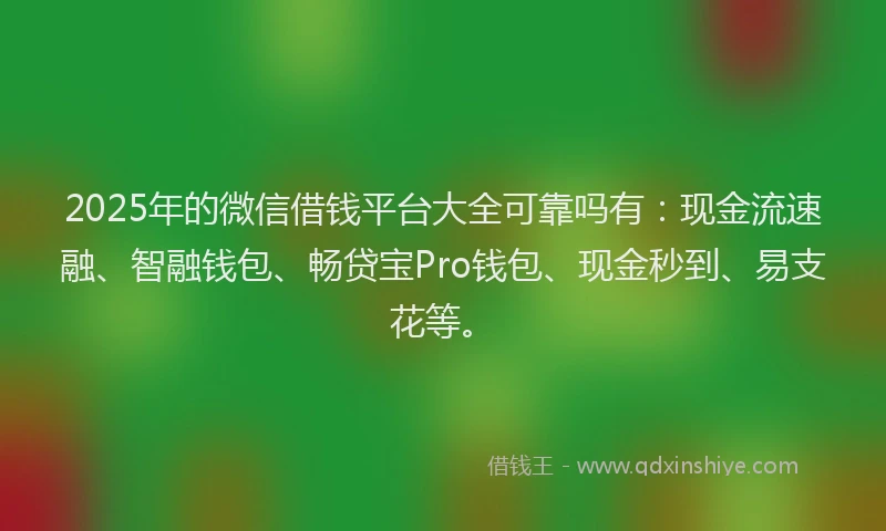 2025年的微信借钱平台大全可靠吗有:现金流速融、智融钱包、畅贷宝Pro钱包、现金秒到、易支花等。