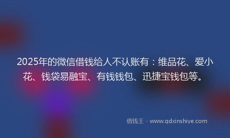 2025年的微信借钱给人不认账有：维品花、爱小花、钱袋易融宝、有钱钱包、迅捷宝钱包等。