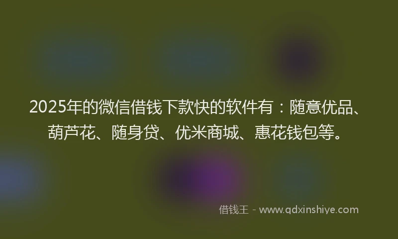 2025年的微信借钱下款快的软件有：随意优品、葫芦花、随身贷、优米商城、惠花钱包等。
