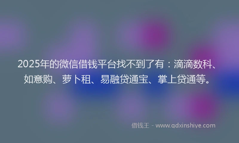 2025年的微信借钱平台找不到了有：滴滴数科、如意购、萝卜租、易融贷通宝、掌上贷通等。