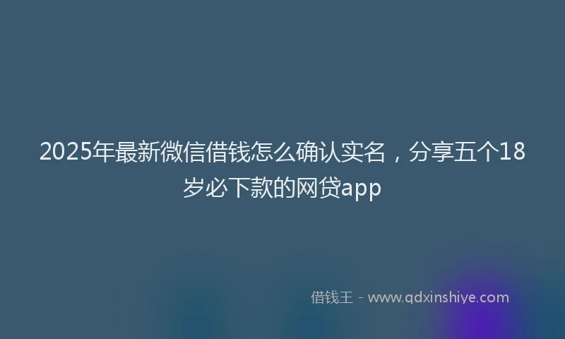2025年最新微信借钱怎么确认实名，分享五个18岁必下款的网贷app