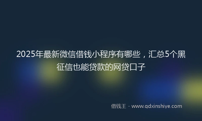 2025年最新微信借钱小程序有哪些，汇总5个黑征信也能贷款的网贷口子