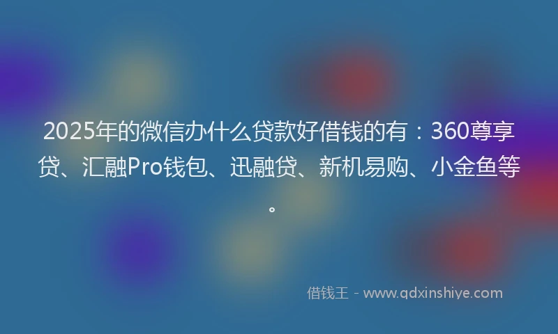 2025年的微信办什么贷款好借钱的有：360尊享贷、汇融Pro钱包、迅融贷、新机易购、小金鱼等。