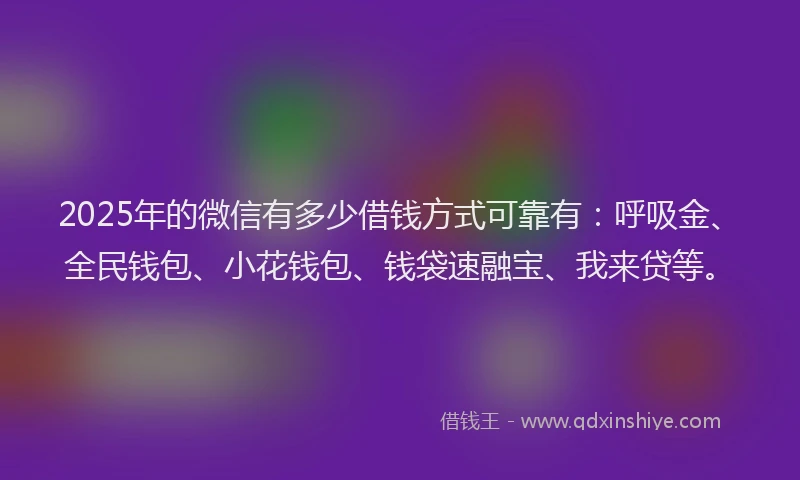 2025年的微信有多少借钱方式可靠有：呼吸金、全民钱包、小花钱包、钱袋速融宝、我来贷等。
