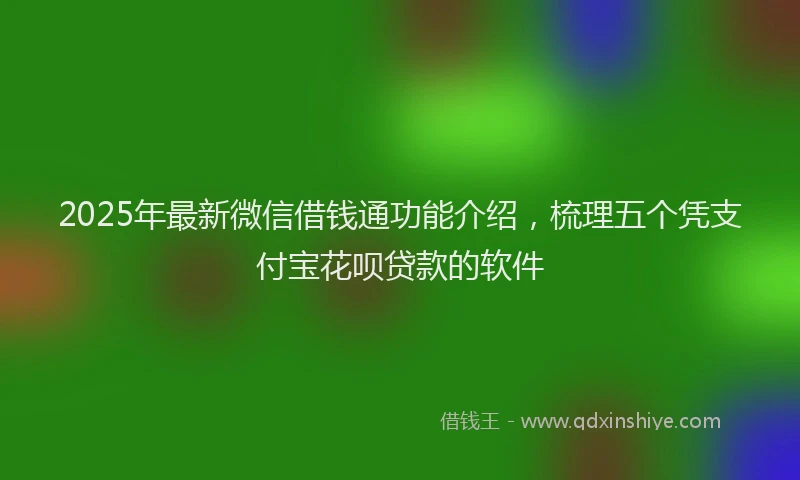 2025年最新微信借钱通功能介绍，梳理五个凭支付宝花呗贷款的软件