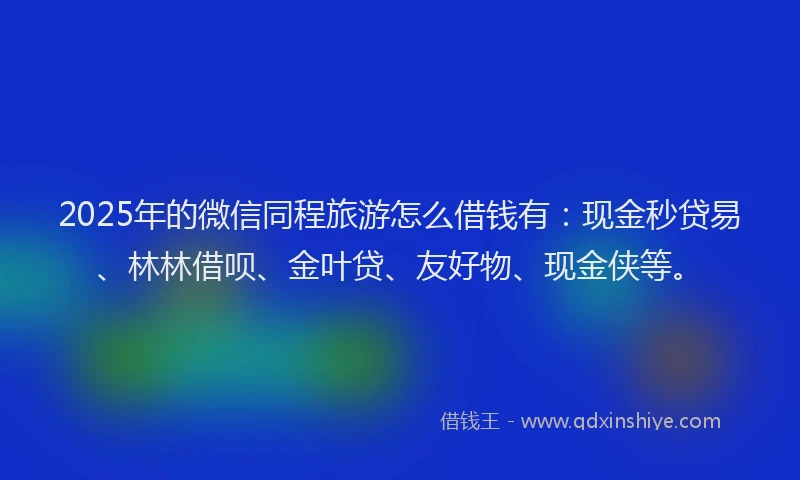 2025年的微信同程旅游怎么借钱有：现金秒贷易、林林借呗、金叶贷、友好物、现金侠等。