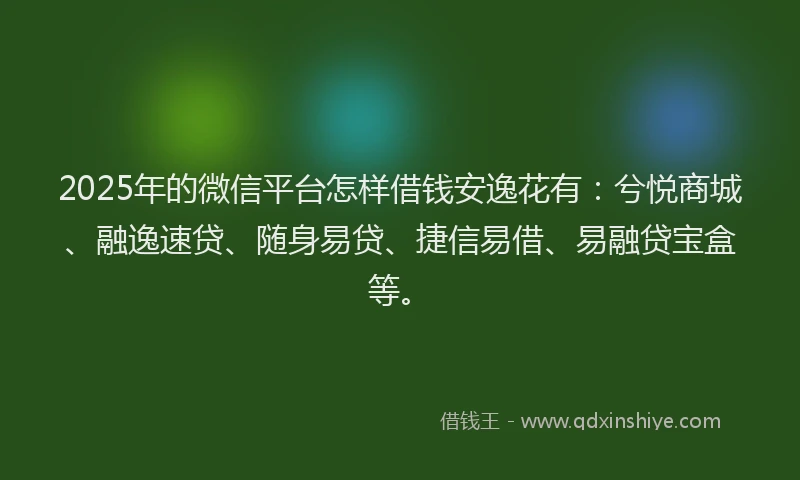 2025年的微信平台怎样借钱安逸花有：兮悦商城、融逸速贷、随身易贷、捷信易借、易融贷宝盒等。