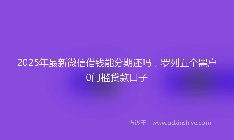 2025年最新微信借钱能分期还吗，罗列五个黑户0门槛贷款口子