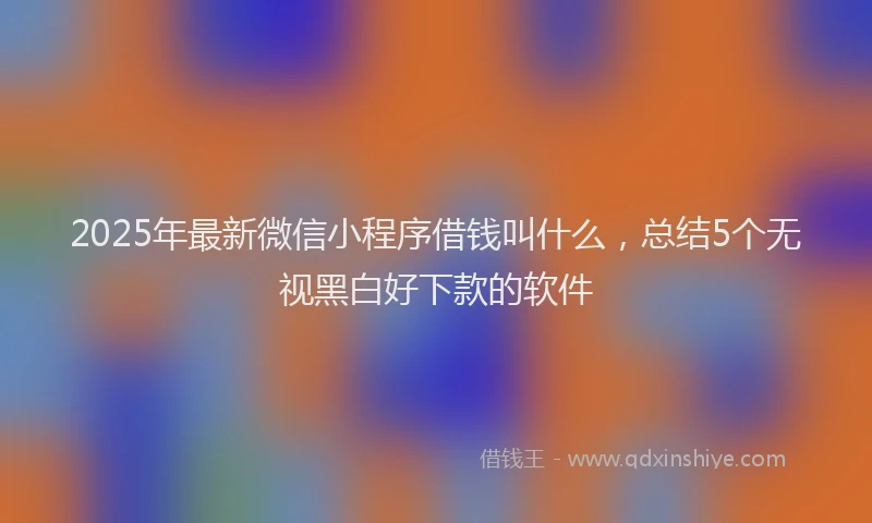 2025年最新微信小程序借钱叫什么，总结5个无视黑白好下款的软件