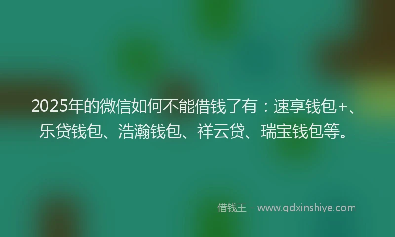 2025年的微信如何不能借钱了有：速享钱包+、乐贷钱包、浩瀚钱包、祥云贷、瑞宝钱包等。