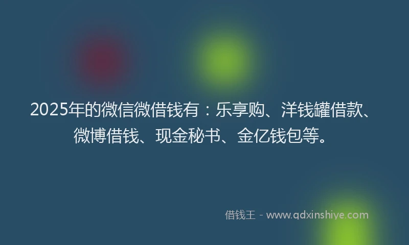 2025年的微信微借钱有：乐享购、洋钱罐借款、微博借钱、现金秘书、金亿钱包等。