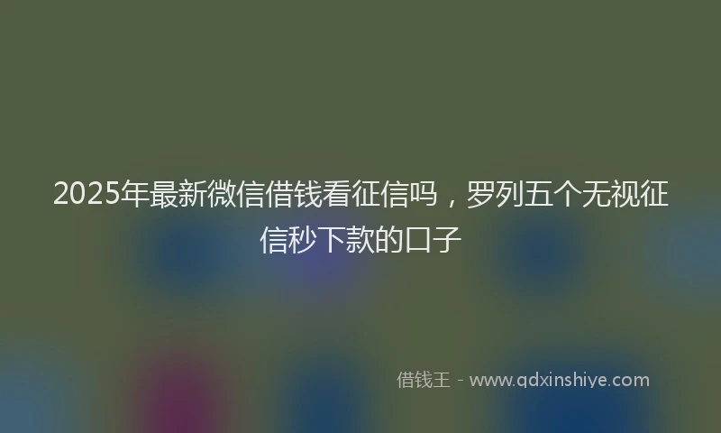 2025年最新微信借钱看征信吗，罗列五个无视征信秒下款的口子