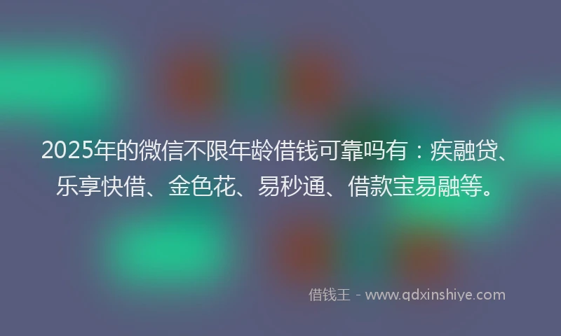 2025年的微信不限年龄借钱可靠吗有：疾融贷、乐享快借、金色花、易秒通、借款宝易融等。