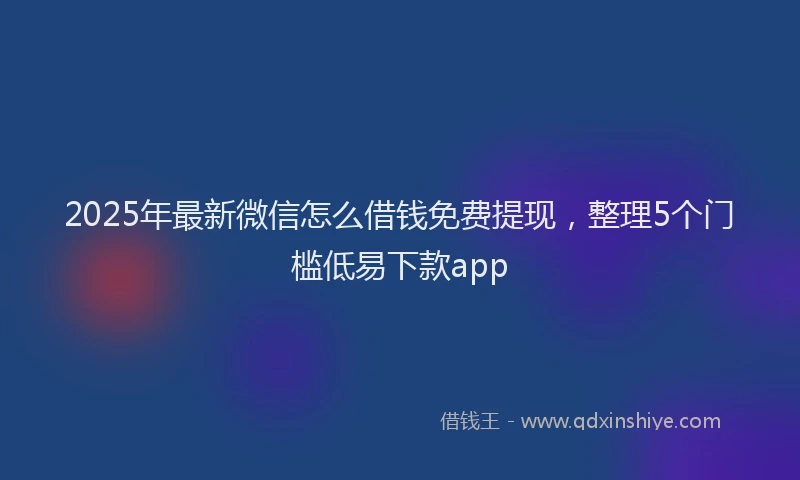 2025年最新微信怎么借钱免费提现，整理5个门槛低易下款app