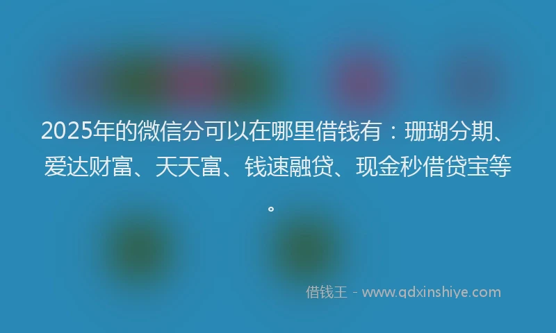 2025年的微信分可以在哪里借钱有：珊瑚分期、爱达财富、天天富、钱速融贷、现金秒借贷宝等。