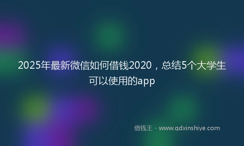 2025年最新微信如何借钱2020，总结5个大学生可以使用的app