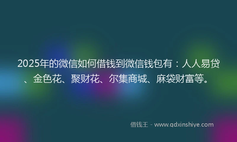 2025年的微信如何借钱到微信钱包有：人人易贷、金色花、聚财花、尔集商城、麻袋财富等。