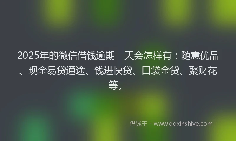 2025年的微信借钱逾期一天会怎样有：随意优品、现金易贷通途、钱进快贷、口袋金贷、聚财花等。