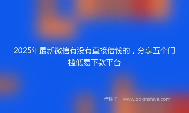 2025年最新微信有没有直接借钱的，分享五个门槛低易下款平台