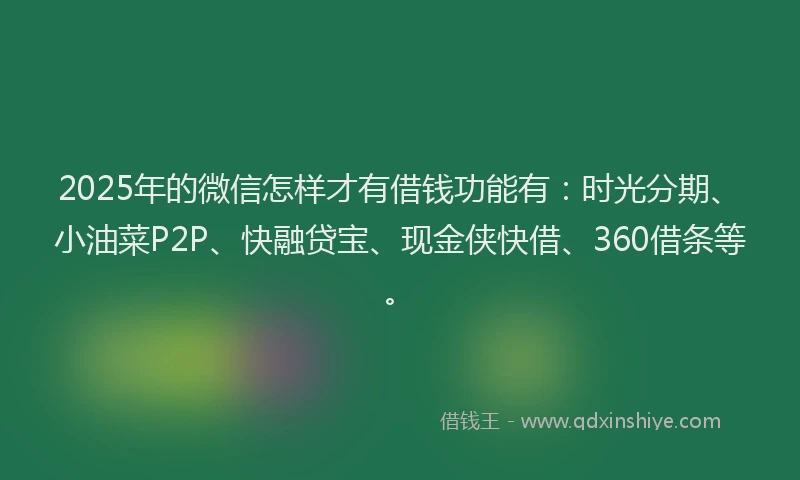 2025年的微信怎样才有借钱功能有：时光分期、小油菜P2P、快融贷宝、现金侠快借、360借条等。
