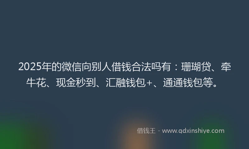 2025年的微信向别人借钱合法吗有：珊瑚贷、牵牛花、现金秒到、汇融钱包+、通通钱包等。