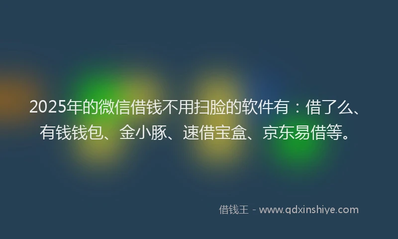 2025年的微信借钱不用扫脸的软件有：借了么、有钱钱包、金小豚、速借宝盒、京东易借等。