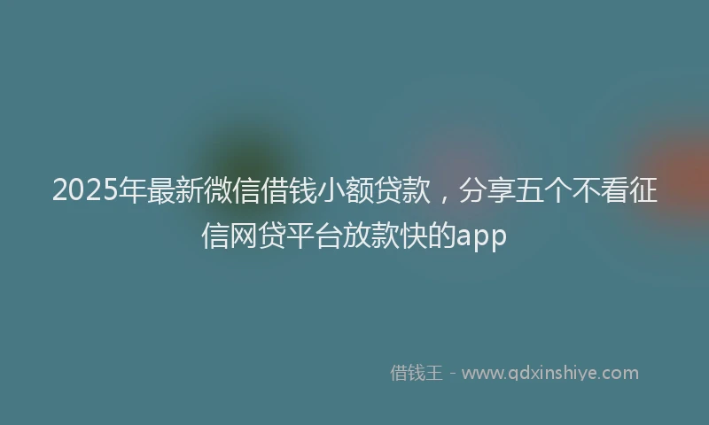 2025年最新微信借钱小额贷款，分享五个不看征信网贷平台放款快的app