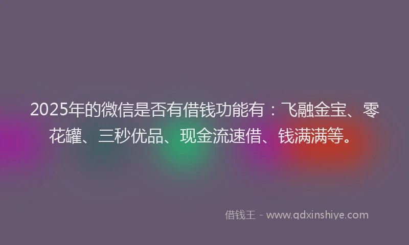 2025年的微信是否有借钱功能有：飞融金宝、零花罐、三秒优品、现金流速借、钱满满等。