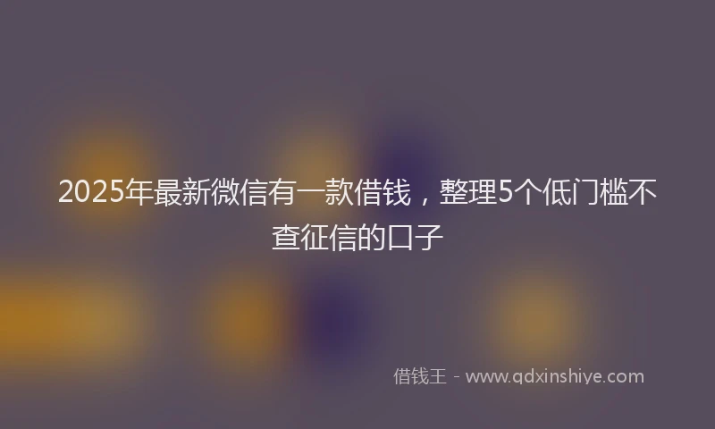 2025年最新微信有一款借钱，整理5个低门槛不查征信的口子
