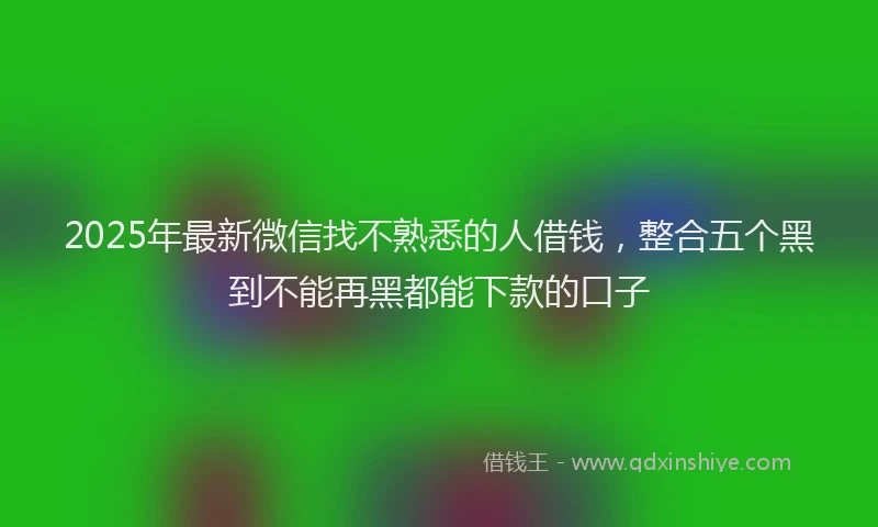 2025年最新微信找不熟悉的人借钱，整合五个黑到不能再黑都能下款的口子