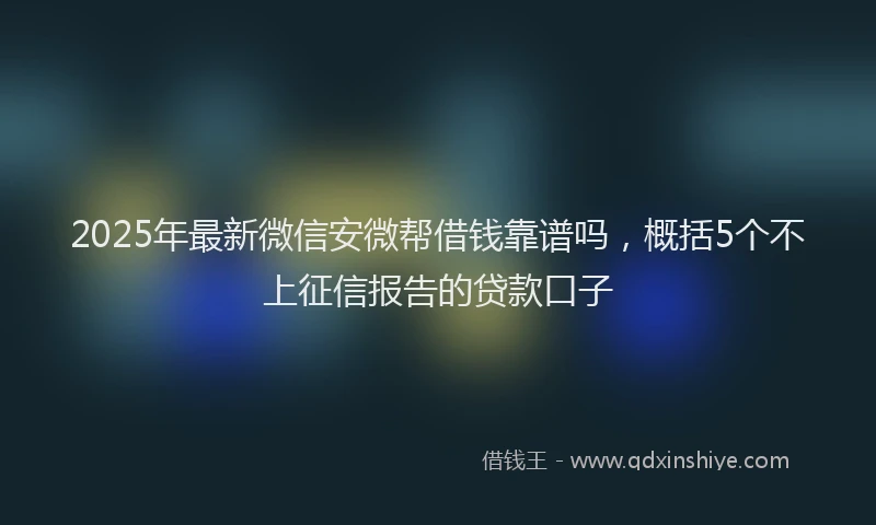 2025年最新微信安微帮借钱靠谱吗，概括5个不上征信报告的贷款口子
