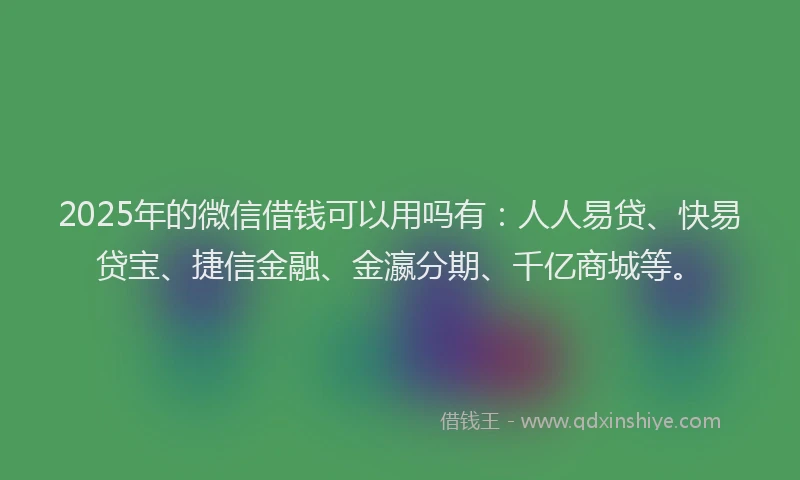 2025年的微信借钱可以用吗有：人人易贷、快易贷宝、捷信金融、金瀛分期、千亿商城等。