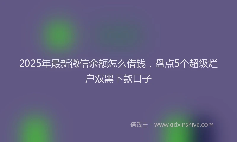 2025年最新微信余额怎么借钱，盘点5个超级烂户双黑下款口子