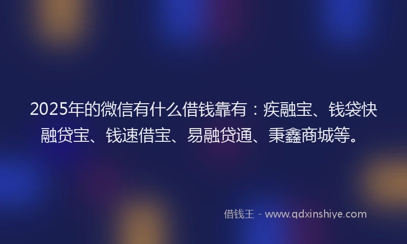 2025年的微信有什么借钱靠有：疾融宝、钱袋快融贷宝、钱速借宝、易融贷通、秉鑫商城等。