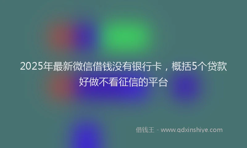 2025年最新微信借钱没有银行卡，概括5个贷款好做不看征信的平台