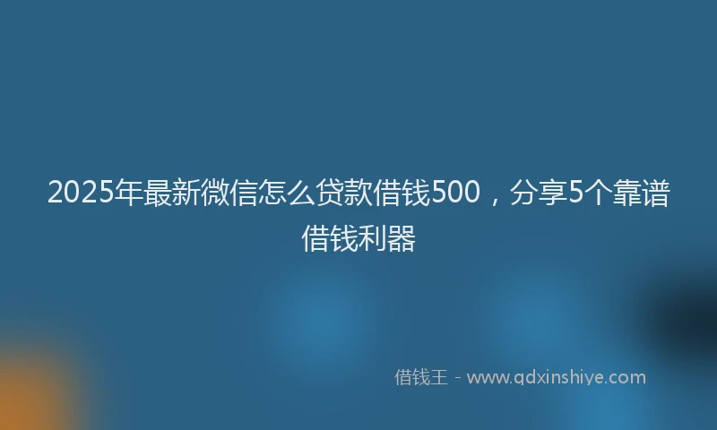 2025年最新微信怎么贷款借钱500，分享5个靠谱借钱利器