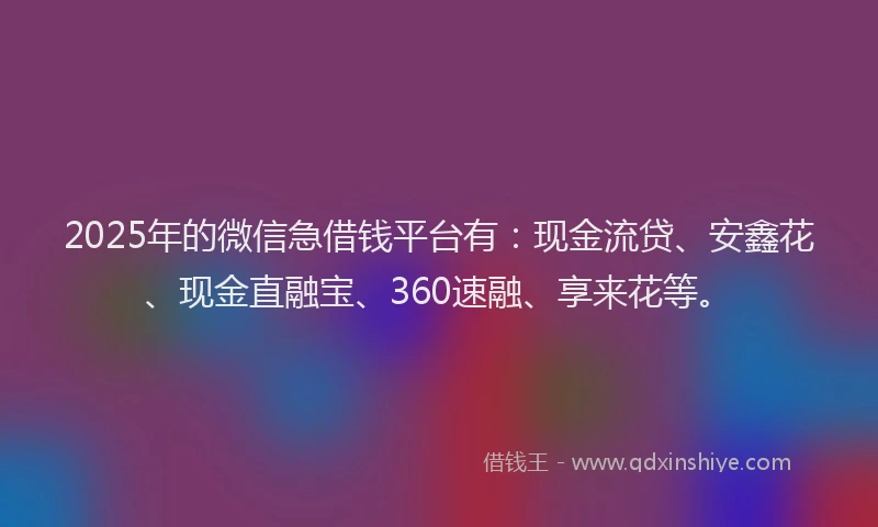 2025年的微信急借钱平台有：现金流贷、安鑫花、现金直融宝、360速融、享来花等。