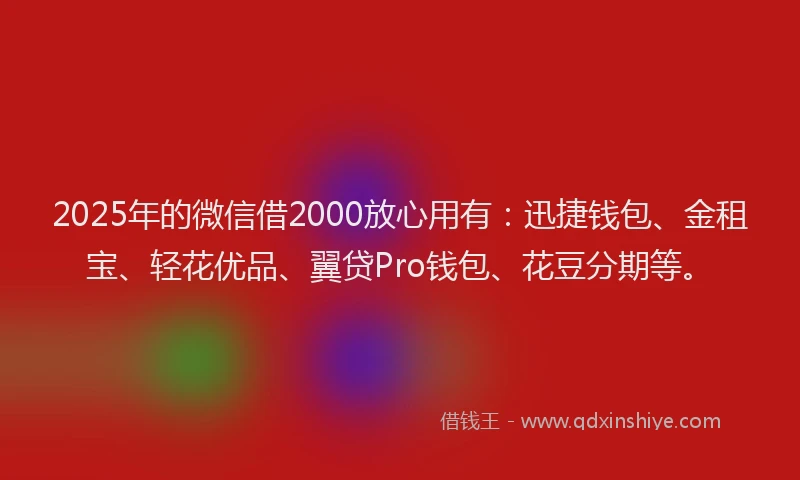 2025年的微信借2000放心用有：迅捷钱包、金租宝、轻花优品、翼贷Pro钱包、花豆分期等。